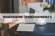 安踏最好的篮球鞋（安踏最好的篮球鞋是什么）