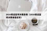 2016奥运篮球决赛录像（2016奥运篮球决赛谁是冠军）