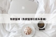 东欧篮球（东欧篮球三巨头是谁）