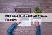 篮球日本对中国（日本对阵中国篮球2020年直播赛事）