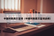 中国对新西兰篮球（中国对新西兰篮球战绩）