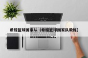 希腊篮球国家队（希腊篮球国家队教练）