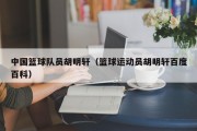 中国篮球队员胡明轩（篮球运动员胡明轩百度百科）