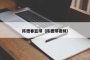 陈德春篮球（陈德球视频）