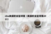 nba美国职业篮球赛（美国职业篮球赛2021）