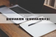 篮球球训练视频（篮球球训练视频大全）