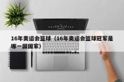 16年奥运会篮球（16年奥运会篮球冠军是哪一国国家）