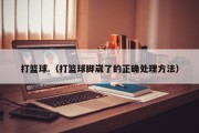 打篮球.（打篮球脚崴了的正确处理方法）