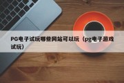 PG电子试玩哪些网站可以玩（pg电子游戏试玩）