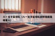 八一女子篮球队（八一女子篮球队邱婷祖籍是哪里人）