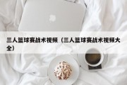 三人篮球赛战术视频（三人篮球赛战术视频大全）