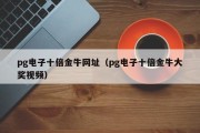 pg电子十倍金牛网址（pg电子十倍金牛大奖视频）