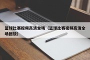 篮球比赛视频高清全场（篮球比赛视频高清全场回放）