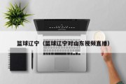 篮球辽宁（篮球辽宁对山东视频直播）