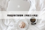 河南篮球打架视频（河南三人男篮）