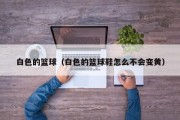 白色的篮球（白色的篮球鞋怎么不会变黄）