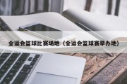 全运会篮球比赛场地（全运会篮球赛举办地）