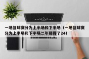 一场篮球赛分为上半场和下半场（一场篮球赛分为上半场和下半场二年级得了24）