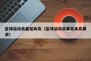 篮球运动员最低身高（篮球运动员最低身高要求）