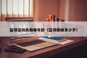 篮球运动员巅峰年龄（篮球巅峰多少岁）