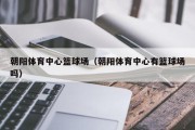 朝阳体育中心篮球场（朝阳体育中心有篮球场吗）