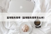 篮球鞋东契奇（篮球鞋东契奇怎么样）