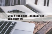 2017青年联赛篮球（2021u17篮球青年联赛数据）