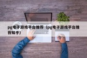 pg电子游戏平台推荐（pg电子游戏平台推荐知乎）