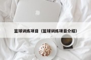 篮球训练项目（篮球训练项目介绍）