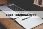 篮球崴脚（篮球崴脚怎么处理好得快）