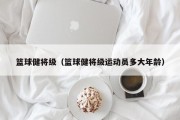 篮球健将级（篮球健将级运动员多大年龄）