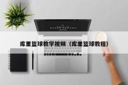 库里篮球教学视频（库里篮球教程）