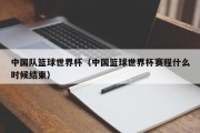 中国队篮球世界杯（中国篮球世界杯赛程什么时候结束）