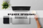 霸气篮球代号（霸气的篮球绰号）