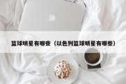 篮球明星有哪些（以色列篮球明星有哪些）