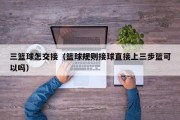 三篮球怎交接（篮球规则接球直接上三步篮可以吗）