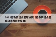 2012伦敦奥运会篮球决赛（伦敦奥运会篮球决赛回放完整版）