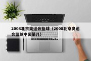 2008北京奥运会篮球（2008北京奥运会篮球中国第几）