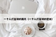 一个人打篮球的图片（一个人打篮球的壁纸）