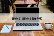 篮球7寸（篮球7寸是几号球）