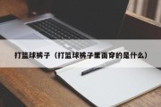 打篮球裤子（打篮球裤子里面穿的是什么）