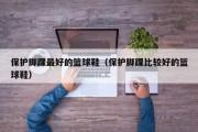 保护脚踝最好的篮球鞋（保护脚踝比较好的篮球鞋）