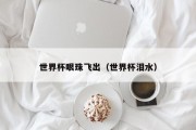 世界杯眼珠飞出（世界杯泪水）