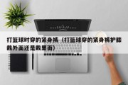 打篮球时穿的紧身裤（打篮球穿的紧身裤护膝戴外面还是戴里面）