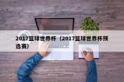 2017篮球世界杯（2017篮球世界杯预选赛）